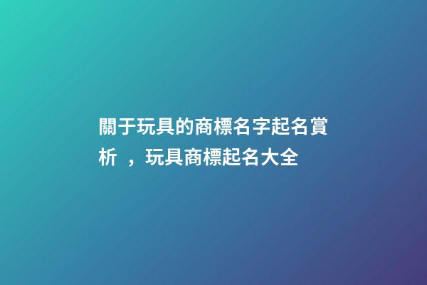 關于玩具的商標名字起名賞析，玩具商標起名大全-第1張-商標起名-玄機派